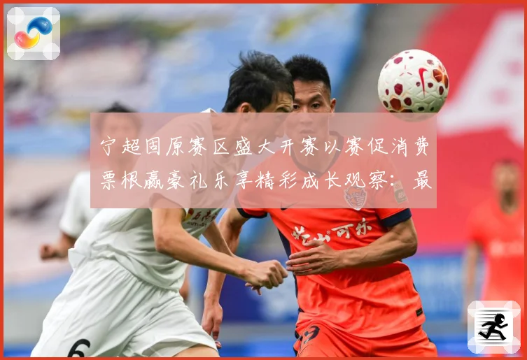 宁超固原赛区盛大开赛以赛促消费票根赢豪礼乐享精彩成长观察：最新赛事动态与深度分析