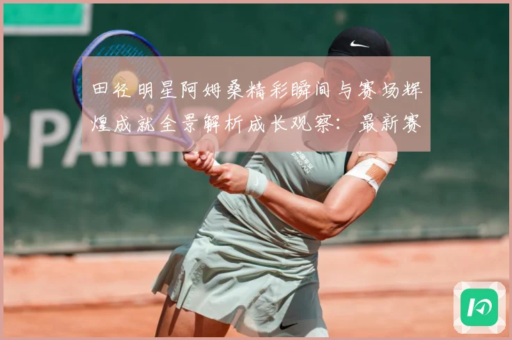 田径明星阿姆桑精彩瞬间与赛场辉煌成就全景解析成长观察：最新赛事动态与深度分析
