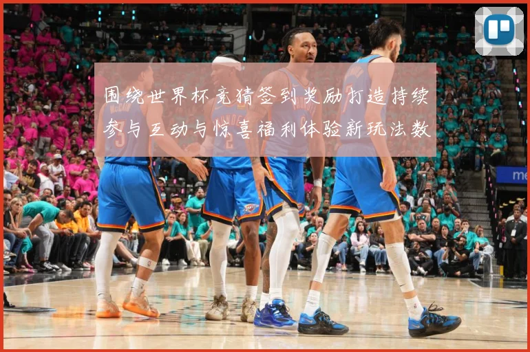 围绕世界杯竞猜签到奖励打造持续参与互动与惊喜福利体验新玩法数据研判：最新赛事动态与深度分析