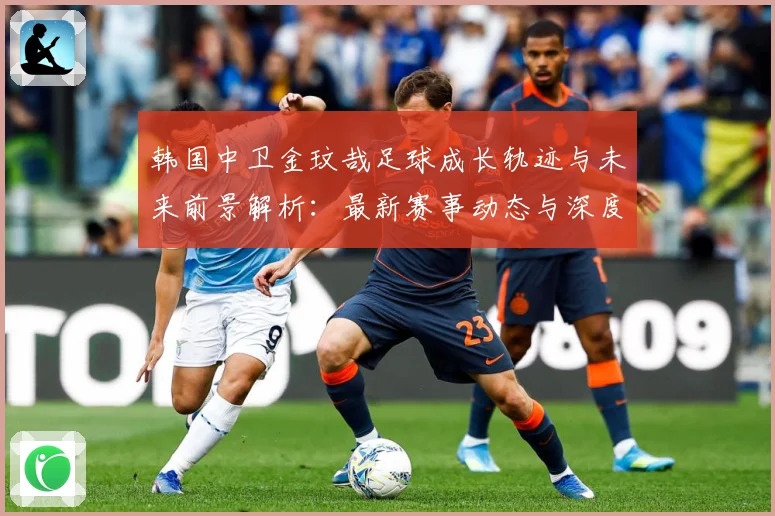 韩国中卫金玟哉足球成长轨迹与未来前景解析：最新赛事动态与深度分析