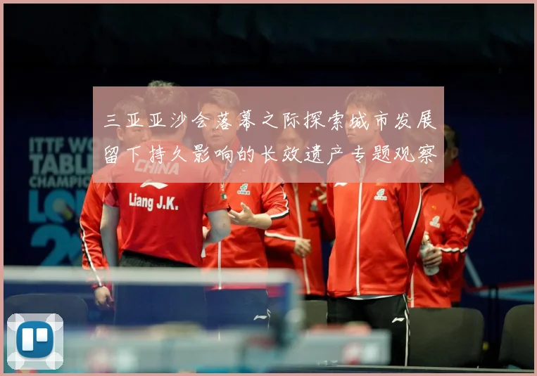 三亚亚沙会落幕之际探索城市发展留下持久影响的长效遗产专题观察：最新赛事动态与深度分析