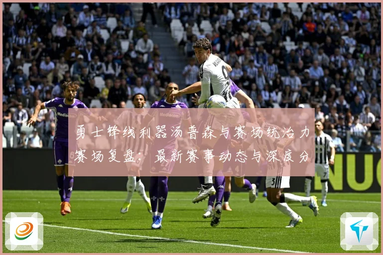 勇士锋线利器汤普森与赛场统治力赛场复盘：最新赛事动态与深度分析