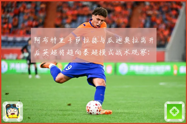阿布特里卡萨拉赫与瓜迪奥拉离开后英超将趋向泰超模式战术观察：最新赛事动态与深度分析