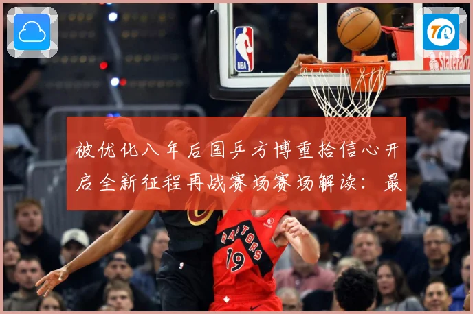 被优化八年后国乒方博重拾信心开启全新征程再战赛场赛场解读：最新赛事动态与深度分析