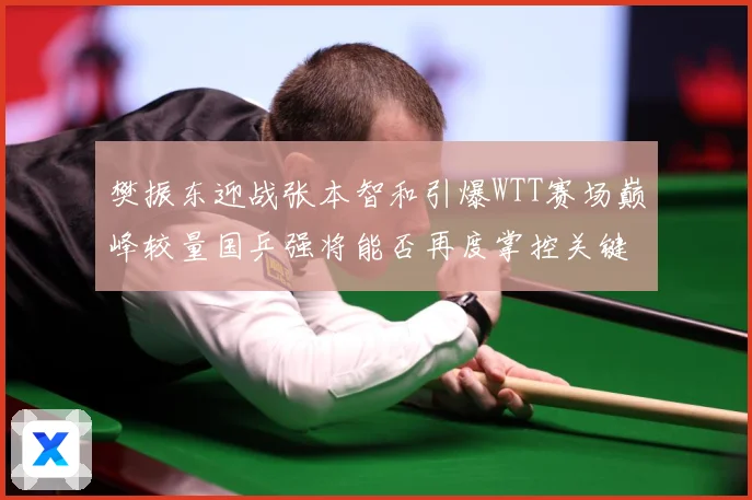 樊振东迎战张本智和引爆WTT赛场巅峰较量国乒强将能否再度掌控关键战局：最新赛事动态与深度分析