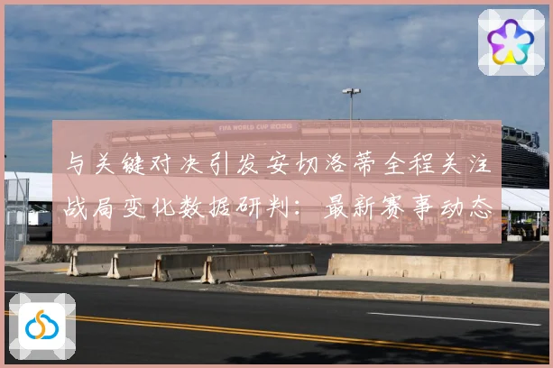 与关键对决引发安切洛蒂全程关注战局变化数据研判：最新赛事动态与深度分析
