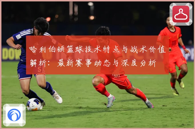 哈利伯顿篮球技术特点与战术价值解析：最新赛事动态与深度分析