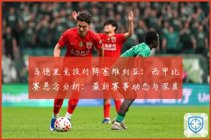 马德里竞技对阵塞维利亚：西甲比赛悬念分析：最新赛事动态与深度分析