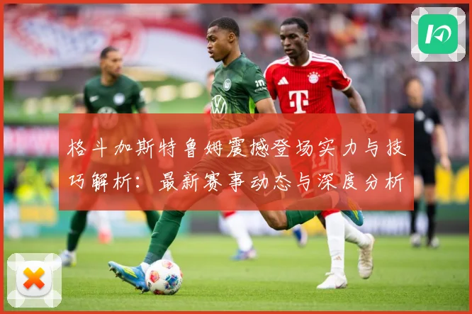 格斗加斯特鲁姆震撼登场实力与技巧解析：最新赛事动态与深度分析