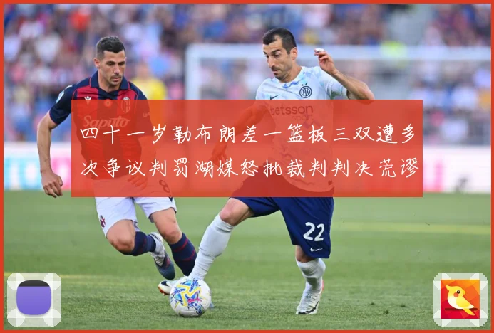 四十一岁勒布朗差一篮板三双遭多次争议判罚湖媒怒批裁判判决荒谬赛场复盘：最新赛事动态与深度分析