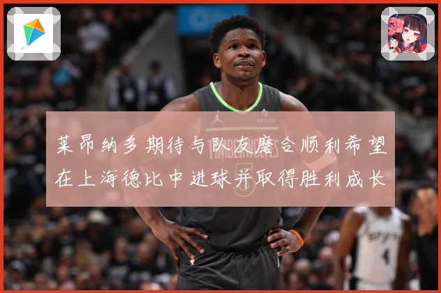 莱昂纳多期待与队友磨合顺利希望在上海德比中进球并取得胜利成长观察：最新赛事动态与深度分析