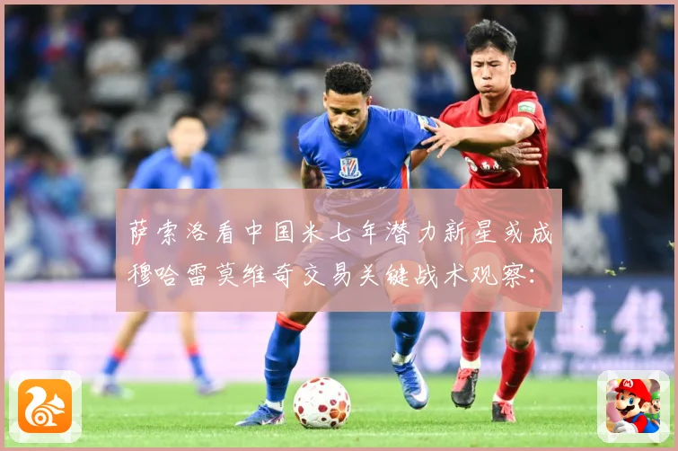 萨索洛看中国米七年潜力新星或成穆哈雷莫维奇交易关键战术观察：最新赛事动态与深度分析