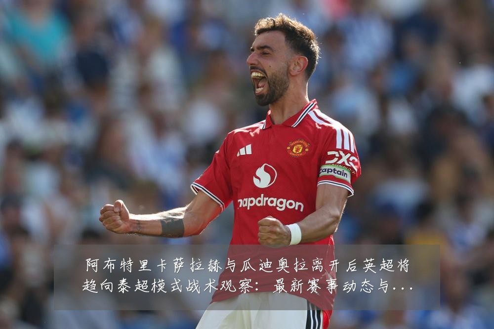 阿布特里卡萨拉赫与瓜迪奥拉离开后英超将趋向泰超模式战术观察:最新赛事动态与深度分析
