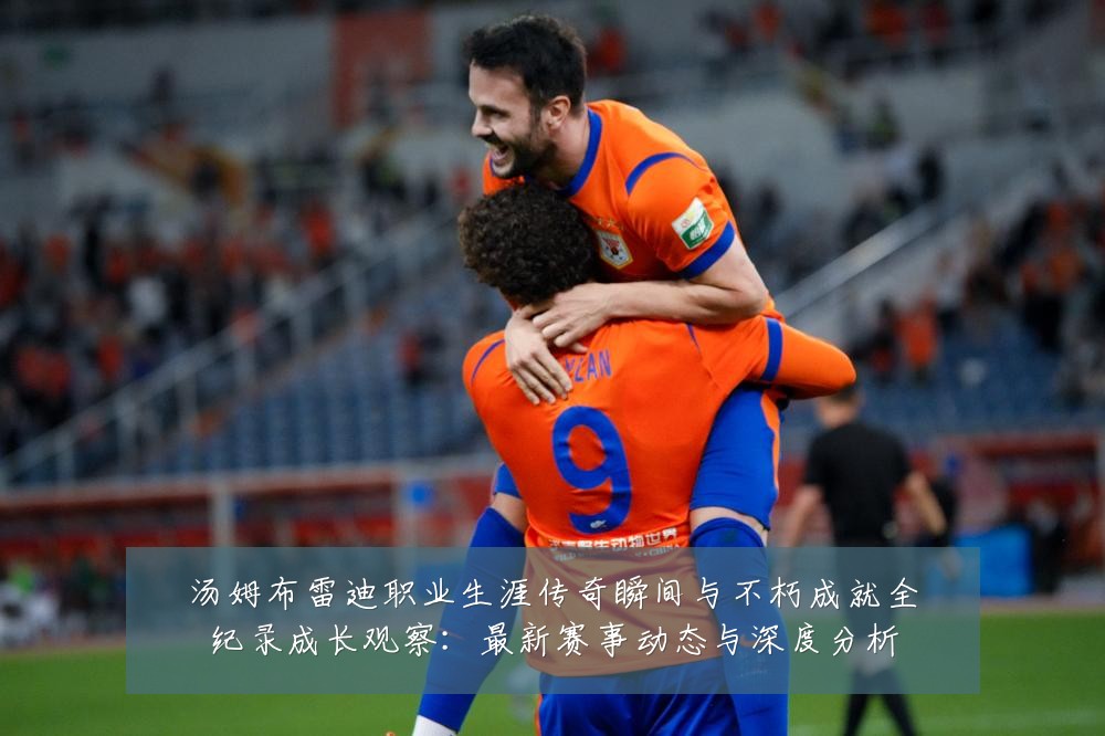 汤姆布雷迪职业生涯传奇瞬间与不朽成就全纪录成长观察:最新赛事动态与深度分析