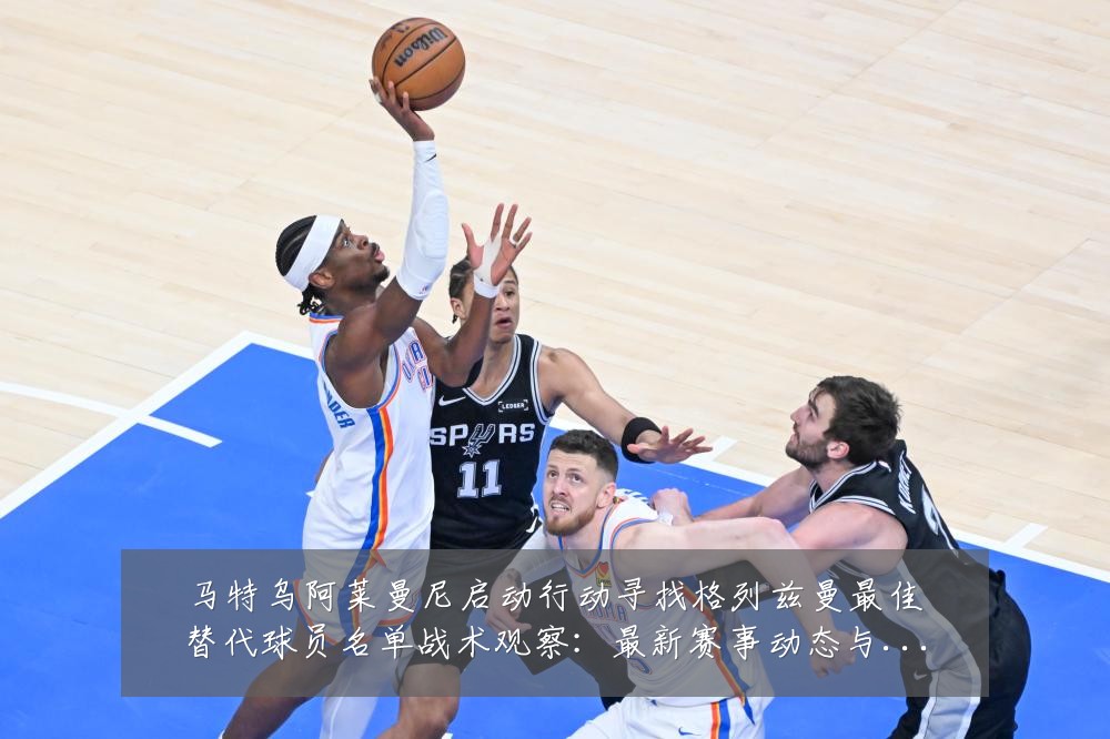 马特乌阿莱曼尼启动行动寻找格列兹曼最佳替代球员名单战术观察：最新赛事动态与深度分析