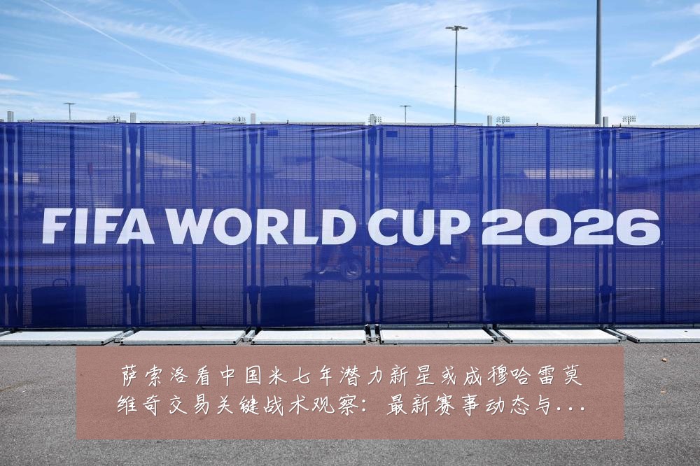 萨索洛看中国米七年潜力新星或成穆哈雷莫维奇交易关键战术观察:最新赛事动态与深度分析