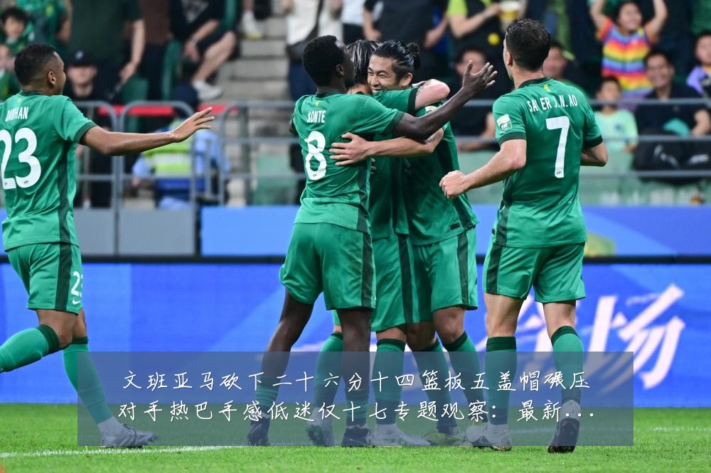 文班亚马砍下二十六分十四篮板五盖帽碾压对手热巴手感低迷仅十七专题观察:最新赛事动态与深度分析