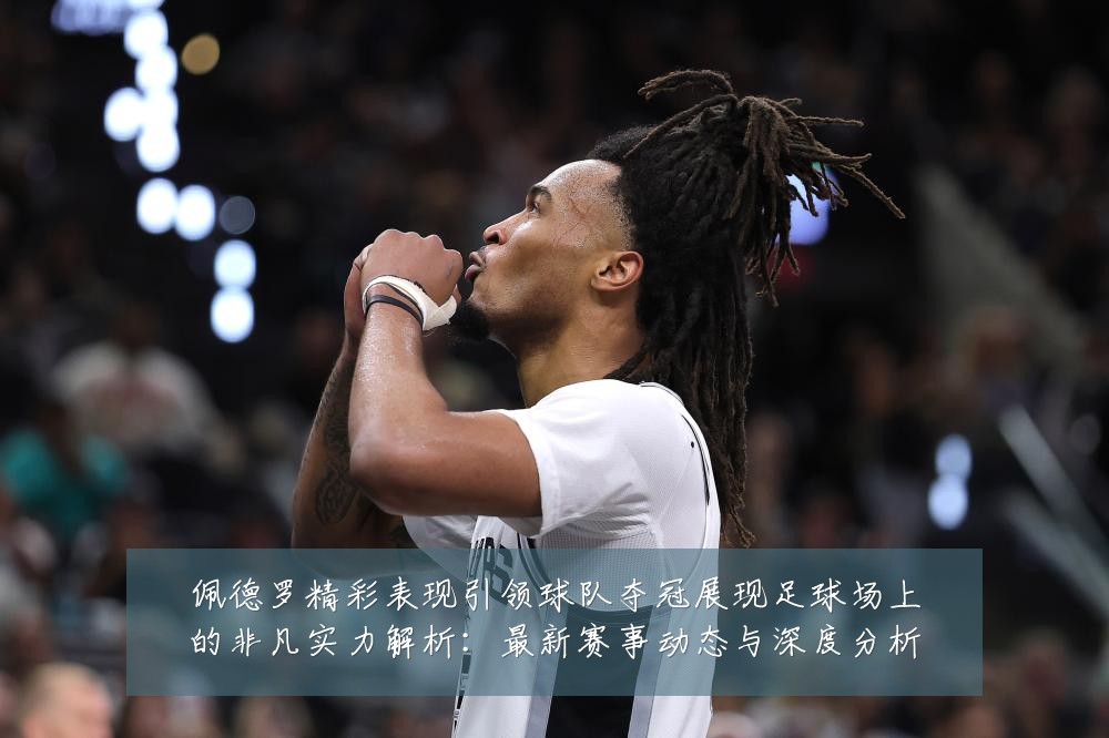 佩德罗精彩表现引领球队夺冠展现足球场上的非凡实力解析：最新赛事动态与深度分析