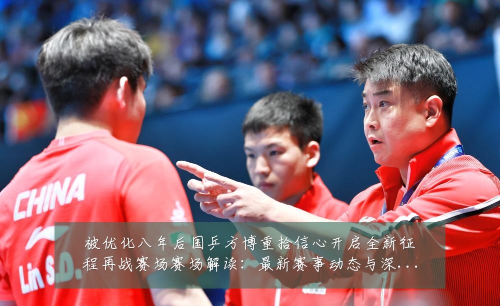 被优化八年后国乒方博重拾信心开启全新征程再战赛场赛场解读：最新赛事动态与深度分析