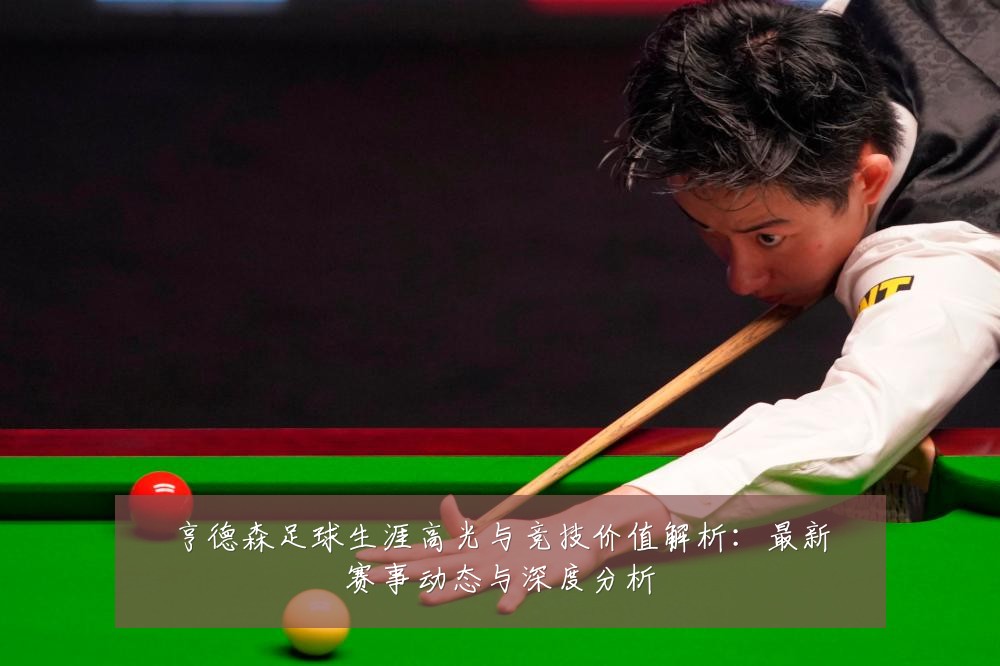 亨德森足球生涯高光与竞技价值解析：最新赛事动态与深度分析