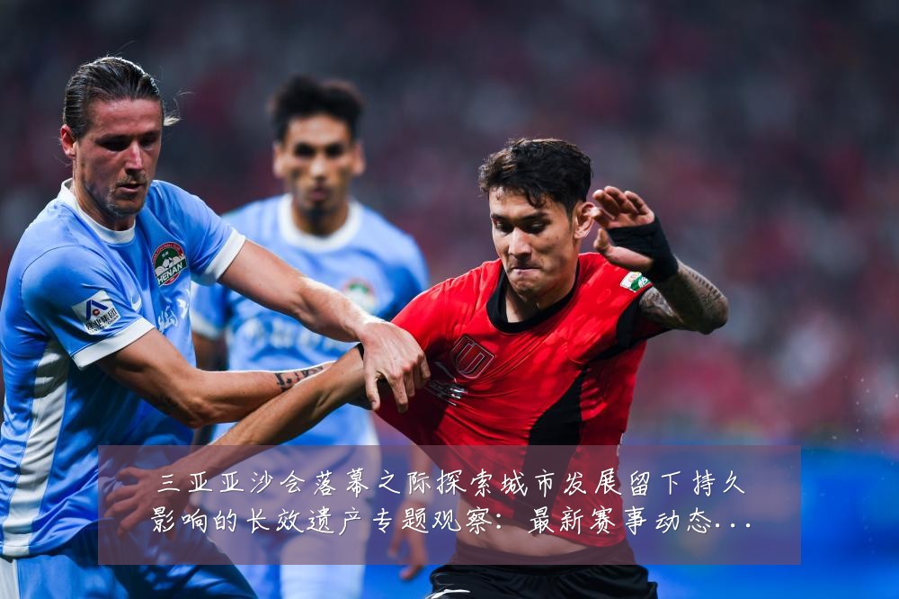 三亚亚沙会落幕之际探索城市发展留下持久影响的长效遗产专题观察:最新赛事动态与深度分析