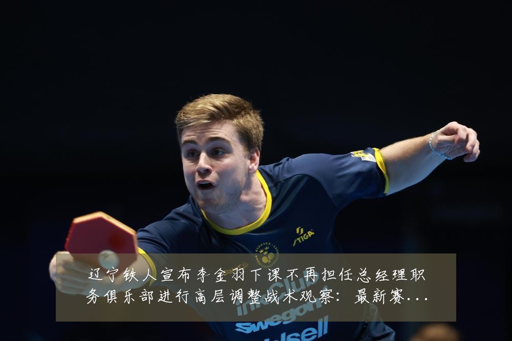 辽宁铁人宣布李金羽下课不再担任总经理职务俱乐部进行高层调整战术观察：最新赛事动态与深度分析