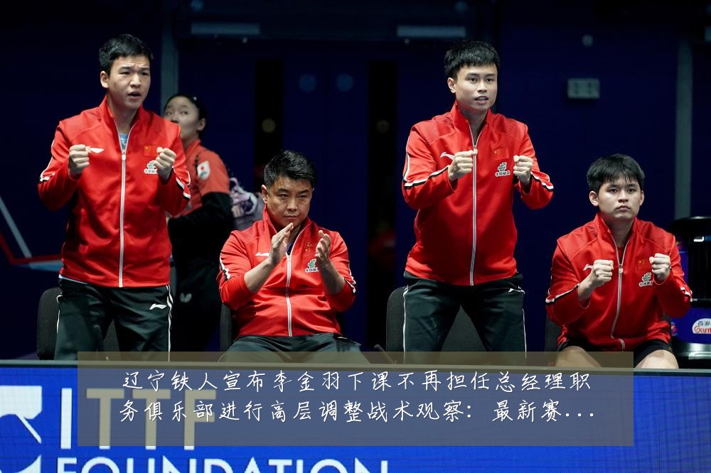 辽宁铁人宣布李金羽下课不再担任总经理职务俱乐部进行高层调整战术观察：最新赛事动态与深度分析