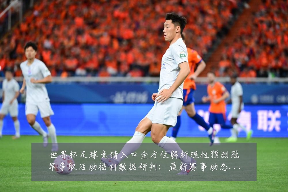 世界杯足球竞猜入口全方位解析理性预测冠军争取活动福利数据研判:最新赛事动态与深度分析