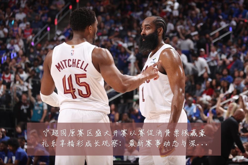 宁超固原赛区盛大开赛以赛促消费票根赢豪礼乐享精彩成长观察：最新赛事动态与深度分析